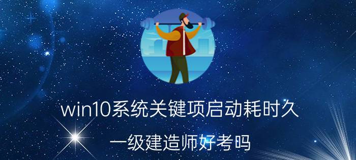 win10系统关键项启动耗时久 一级建造师好考吗？